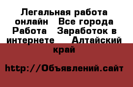 Легальная работа онлайн - Все города Работа » Заработок в интернете   . Алтайский край